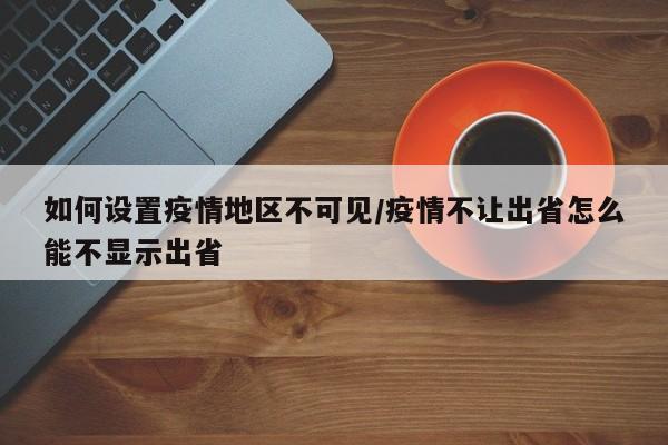 如何设置疫情地区不可见/疫情不让出省怎么能不显示出省