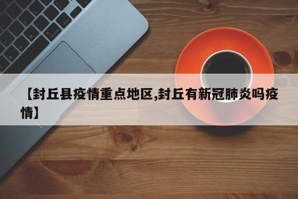 【封丘县疫情重点地区,封丘有新冠肺炎吗疫情】